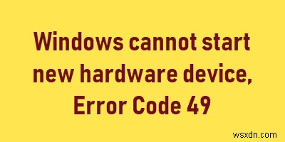 Windows không thể khởi động thiết bị phần cứng mới, Mã lỗi 49 