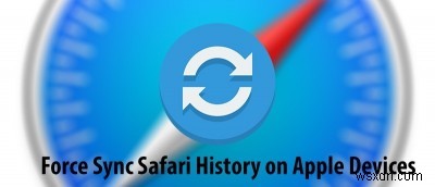 Cách buộc đồng bộ hóa lịch sử Safari trên thiết bị Apple của bạn 