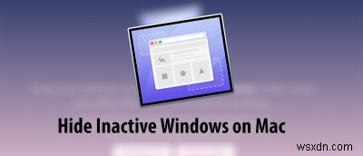 Cách ẩn Windows không hoạt động trên máy Mac của bạn 