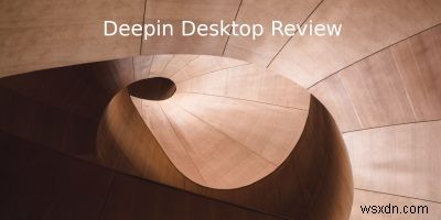 Đánh giá máy tính để bàn của Deepin:Một môi trường máy tính và máy tính thời trang 