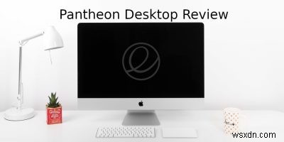 Đánh giá máy tính để bàn Pantheon:Một sự thay thế tuyệt vời cho macOS 