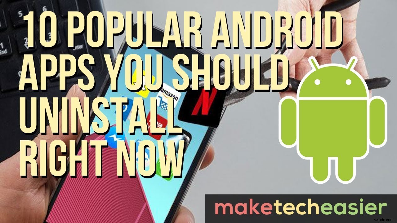 10 ứng dụng Android phổ biến mà bạn nên gỡ cài đặt ngay bây giờ 