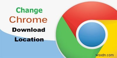 Cách thay đổi cài đặt tải xuống của Google Chrome 