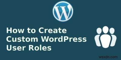 Cách tạo vai trò người dùng WordPress tùy chỉnh