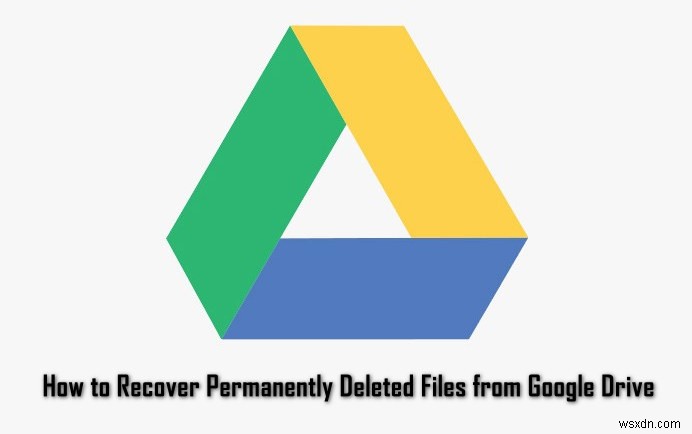 Cách khôi phục các tệp đã xóa vĩnh viễn khỏi Google Drive?