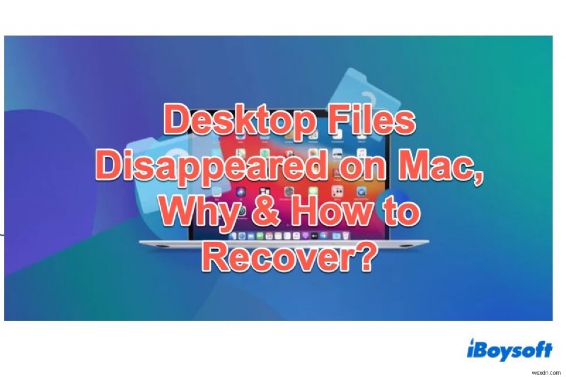 Tệp trên máy tính để bàn biến mất trên máy Mac, tại sao và cách khôi phục?