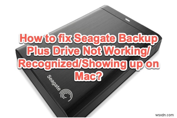 Sửa lỗi Seagate Backup Plus Drive không hiển thị / Đang hoạt động / Được nhận dạng trên Mac