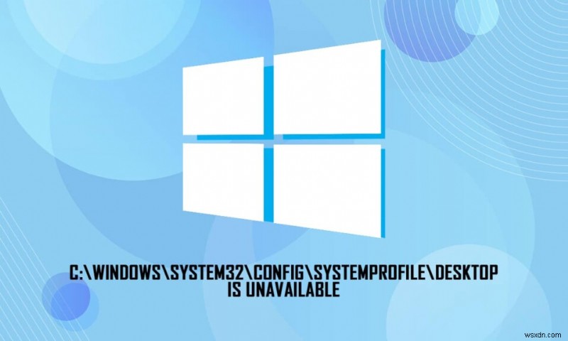 C:\ windows \ system32 \ config \ systemprofile \ Desktop không khả dụng:Đã sửa 