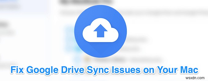 Cách sửa lỗi Google Drive không đồng bộ hóa trên Mac