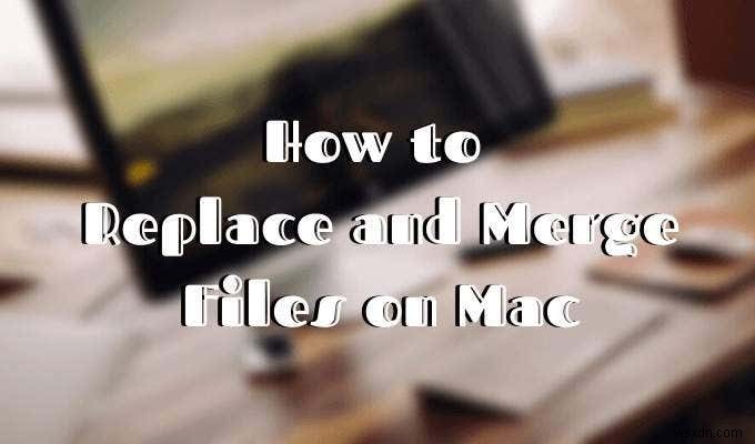 Cách thay thế và hợp nhất tệp trên máy Mac 