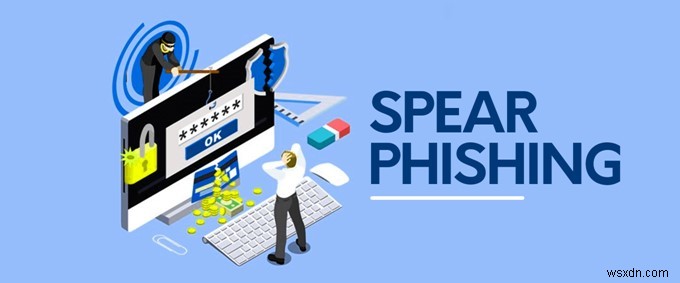 Spear Phishing là gì và cách bảo vệ bạn khỏi nó?