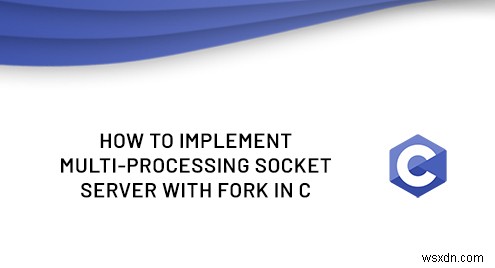 Xây dựng một máy chủ socket đa tiến trình trong C bằng Fork 