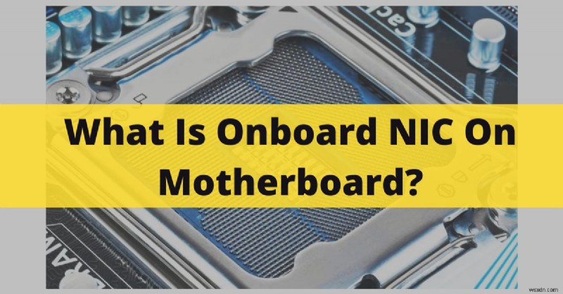 Tìm hiểu về NIC trên bo mạch chủ:Chức năng, lợi ích và cách chúng kết nối với PC của bạn 