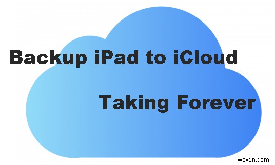 Sao lưu iCloud iPad nhanh:6 cách khắc phục đã được chứng minh giúp giảm thời gian chờ đợi lâu 