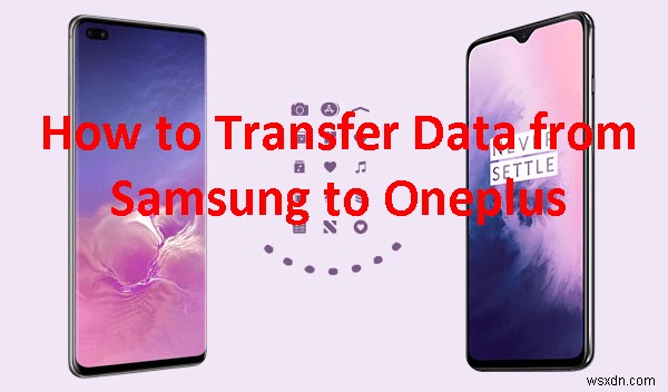 Chuyển dữ liệu của bạn từ Samsung sang OnePlus:4 cách đơn giản, đáng tin cậy 