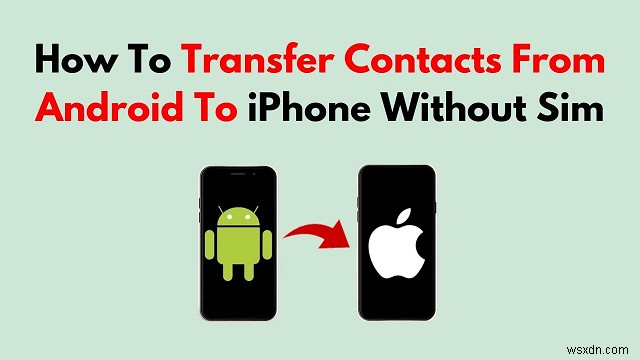 Chuyển danh bạ Android của bạn sang iPhone mà không cần SIM – 4 phương pháp dễ dàng