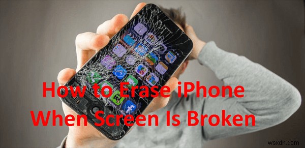 Xóa iPhone khi màn hình bị hỏng:3 phương pháp đã được chứng minh 