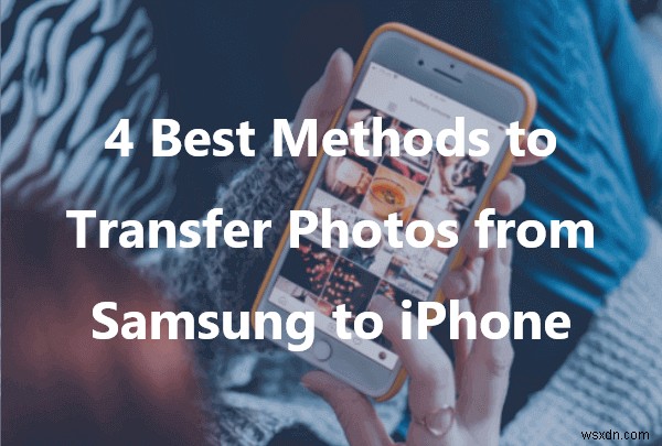 Chuyển ảnh liền mạch từ Samsung sang iPhone:4 phương pháp dễ dàng 
