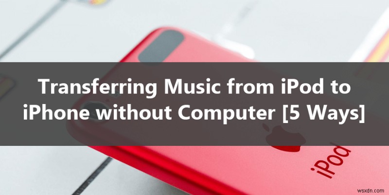 Chuyển nhạc từ iPod sang iPhone mà không cần máy tính – 5 phương pháp đơn giản 