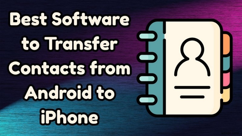 Chuyển danh bạ Android sang iPhone:7 công cụ hàng đầu để chuyển đổi liền mạch 