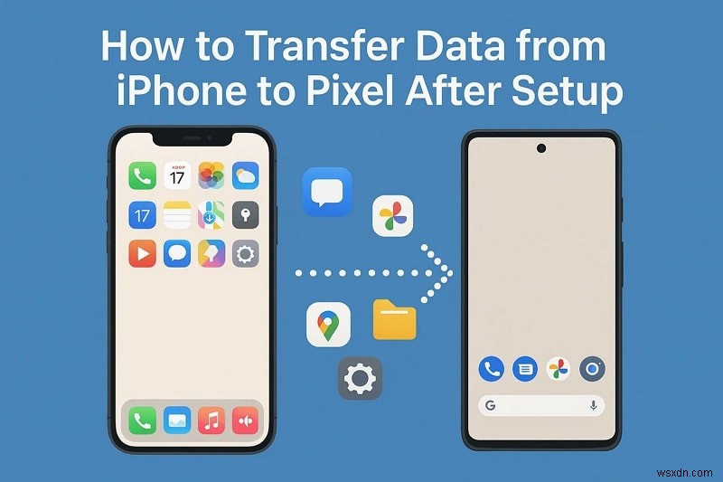 Dễ dàng chuyển tất cả dữ liệu iPhone sang Pixel sau khi thiết lập 