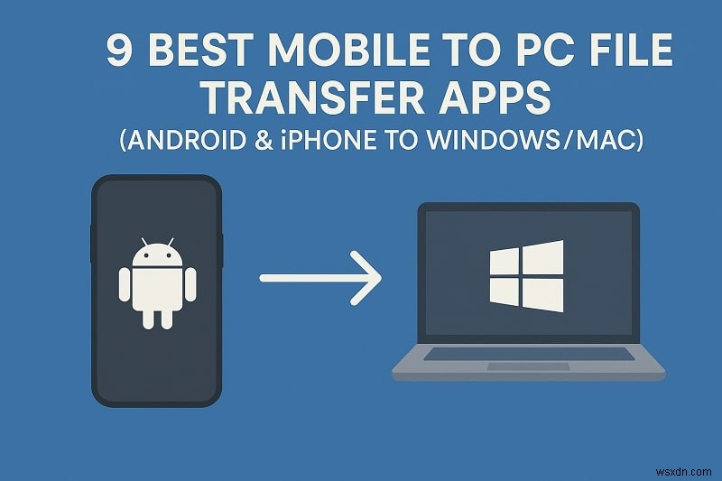 8 ứng dụng chuyển từ thiết bị di động sang PC hàng đầu:Nhanh chóng và an toàn dành cho Android và iPhone sang Windows &Mac 
