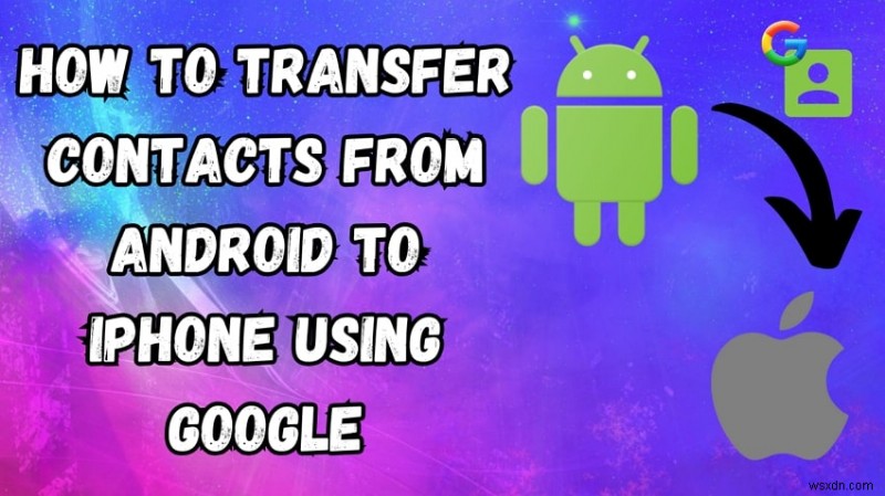 Chuyển danh bạ Android sang iPhone bằng Google – Hướng dẫn từng bước nhanh chóng, an toàn 