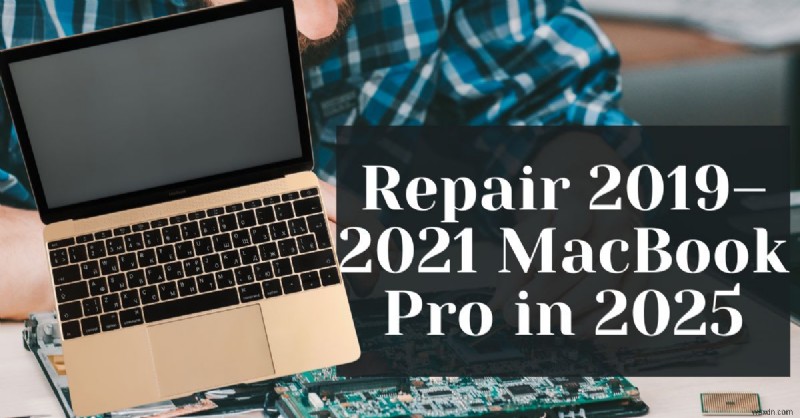 Cách sửa chữa các mẫu MacBook Pro 2019–2021 vào năm 2025:Hướng dẫn chuyên môn 